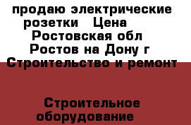 продаю электрические розетки › Цена ­ 30 - Ростовская обл., Ростов-на-Дону г. Строительство и ремонт » Строительное оборудование   
